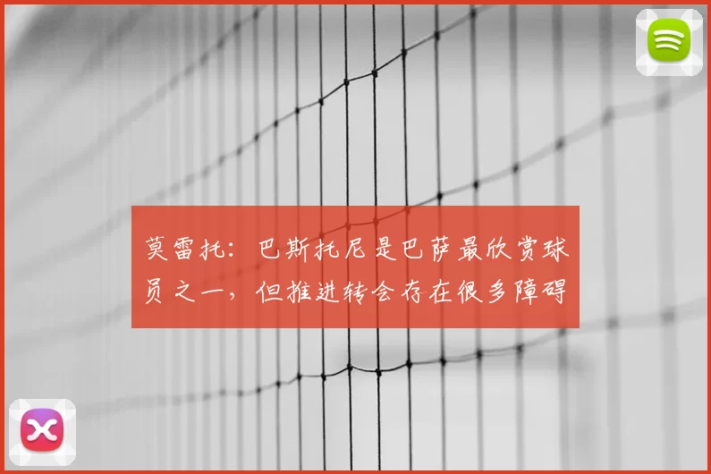 莫雷托:巴斯托尼是巴萨最欣赏球员之一,但推进转会存在很多障碍