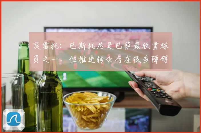 莫雷托:巴斯托尼是巴萨最欣赏球员之一,但推进转会存在很多障碍