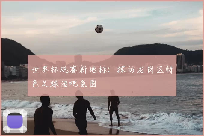 世界杯观赛新地标:探访龙岗区特色足球酒吧氛围