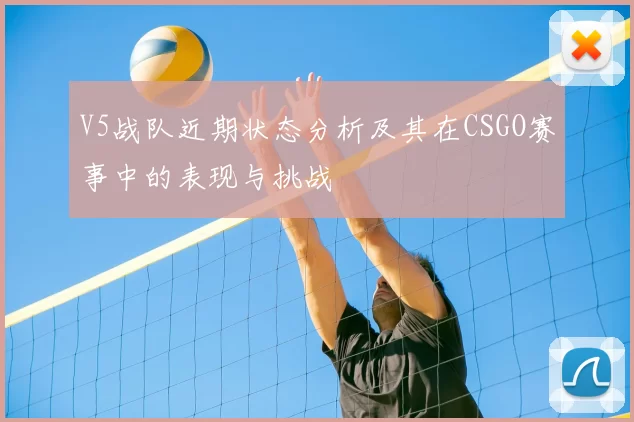 V5战队近期状态分析及其在CSGO赛事中的表现与挑战