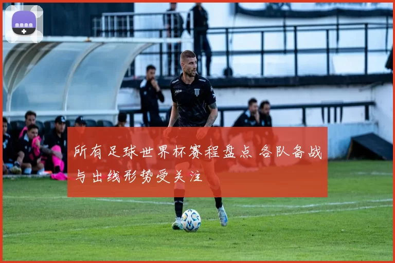 所有足球世界杯赛程盘点 各队备战与出线形势受关注