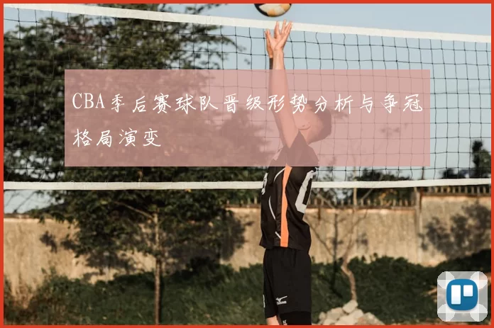 CBA季后赛球队晋级形势分析与争冠格局演变