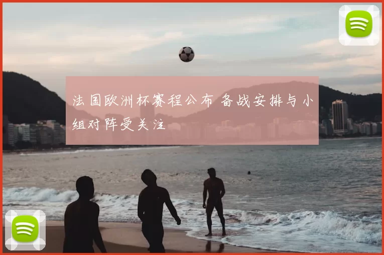 法国欧洲杯赛程公布 备战安排与小组对阵受关注