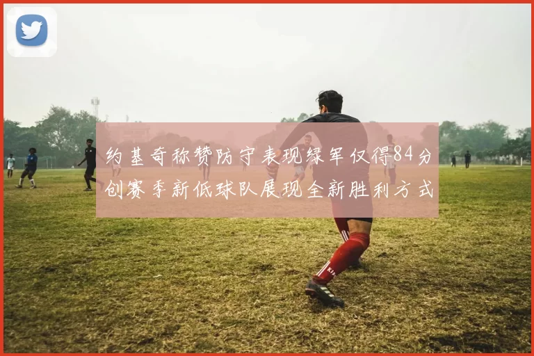 约基奇称赞防守表现绿军仅得84分创赛季新低球队展现全新胜利方式