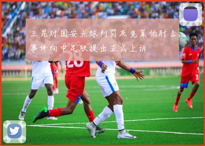 玉昆对国安点球判罚及克莱伯肘击事件向中足联提出正式上诉