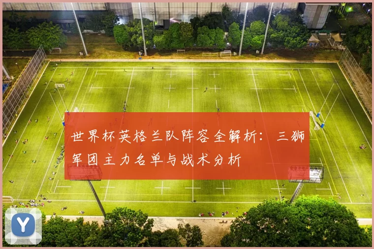 世界杯英格兰队阵容全解析:三狮军团主力名单与战术分析