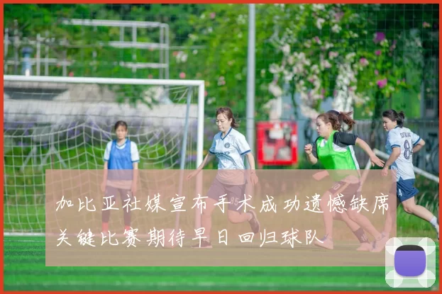 加比亚社媒宣布手术成功遗憾缺席关键比赛期待早日回归球队