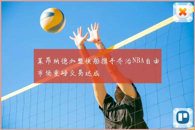 莱昂纳德加盟快船携手乔治NBA自由市场重磅交易达成