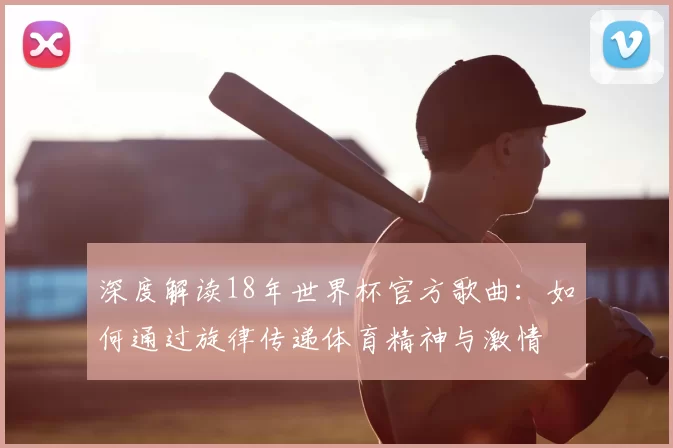 深度解读18年世界杯官方歌曲:如何通过旋律传递体育精神与激情