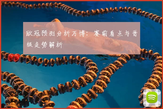 欧冠预测分析万博：赛前看点与晋级走势解析