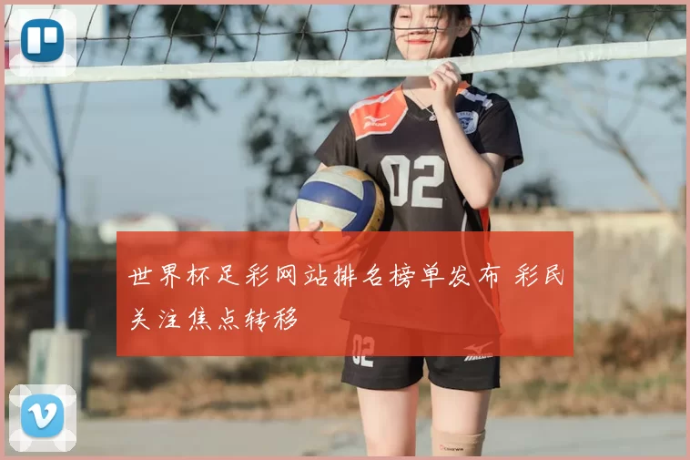 世界杯足彩网站排名榜单发布 彩民关注焦点转移