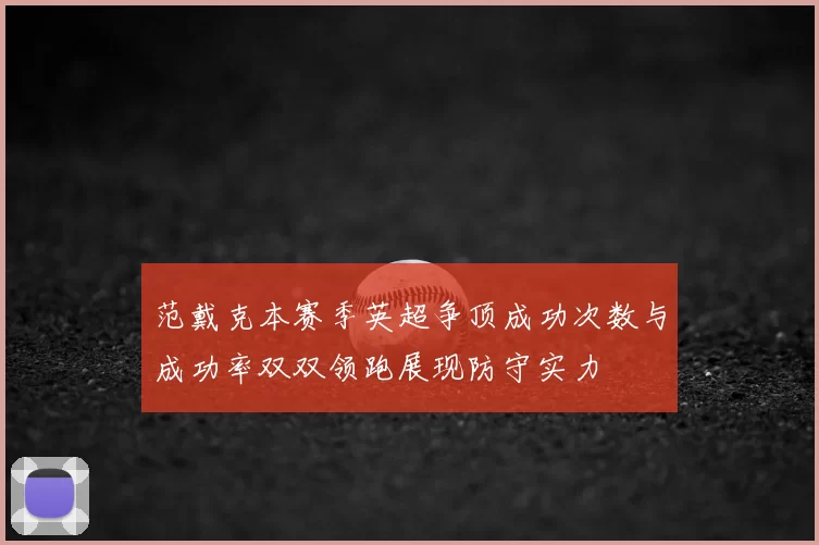 范戴克本赛季英超争顶成功次数与成功率双双领跑展现防守实力