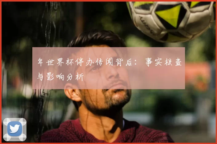 年世界杯停办传闻背后:事实核查与影响分析