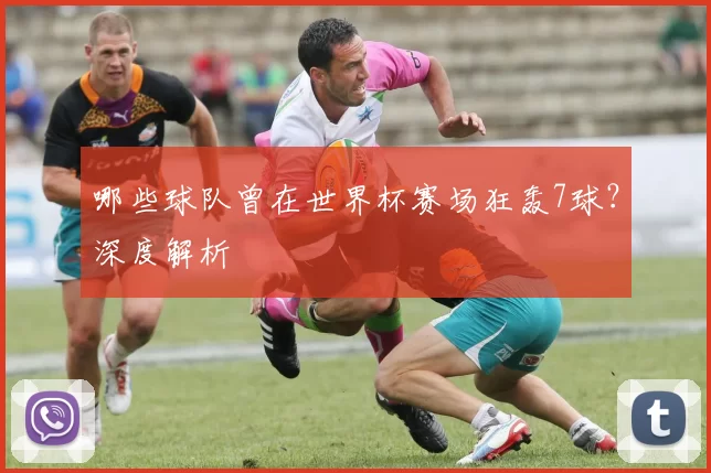 哪些球队曾在世界杯赛场狂轰7球？深度解析
