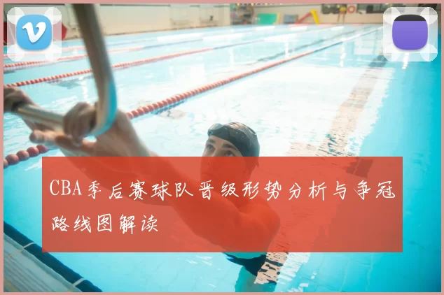 CBA季后赛球队晋级形势分析与争冠路线图解读