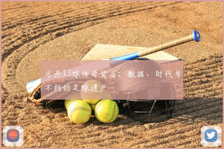 方丹13球传奇背后:数据、时代与不朽的足球遗产