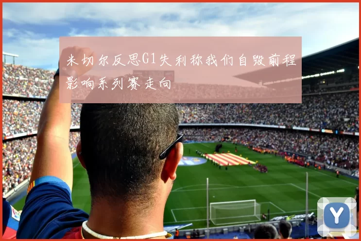 米切尔反思G1失利称我们自毁前程影响系列赛走向