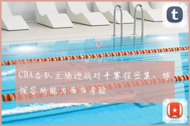 CBA各队主场迎战对手赛程密集,球馆容纳能力面临考验
