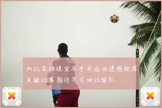加比亚社媒宣布手术成功遗憾缺席关键比赛期待早日回归球队