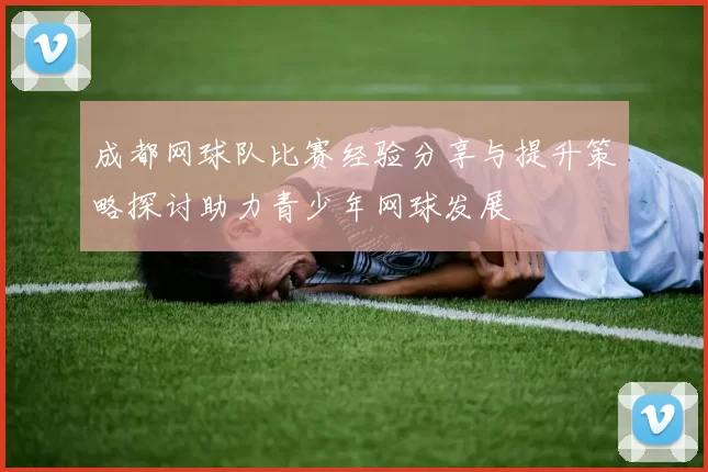 成都网球队比赛经验分享与提升策略探讨助力青少年网球发展
