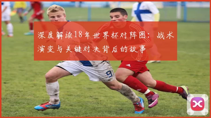 深度解读18年世界杯对阵图:战术演变与关键对决背后的故事