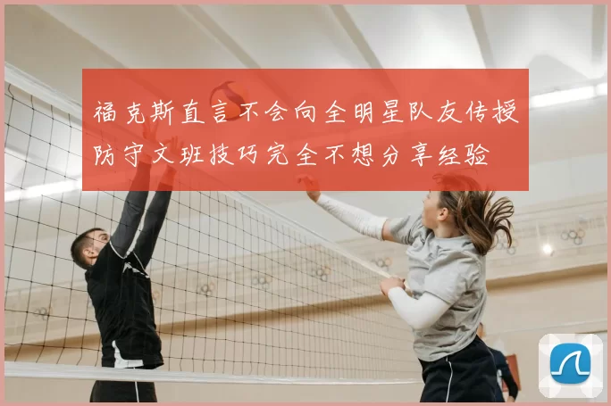 福克斯直言不会向全明星队友传授防守文班技巧完全不想分享经验