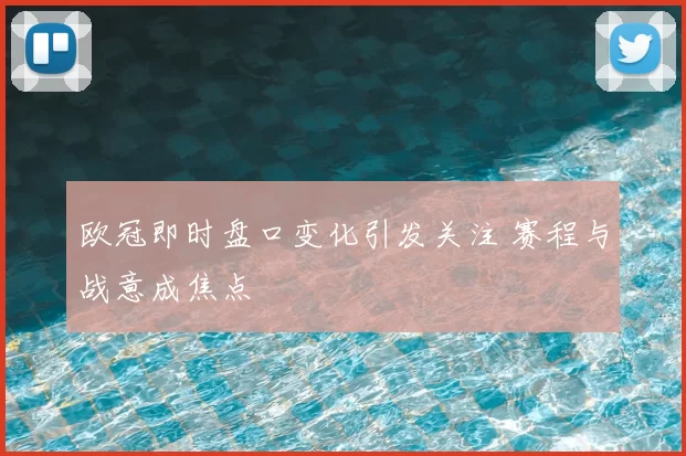 欧冠即时盘口变化引发关注 赛程与战意成焦点