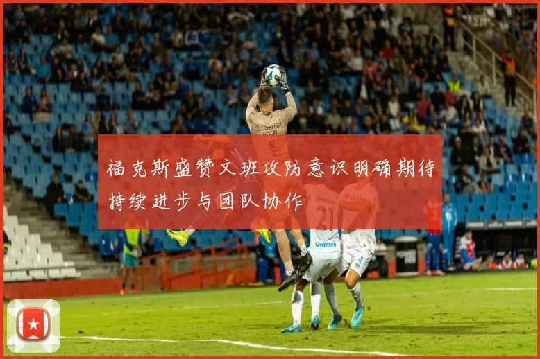福克斯盛赞文班攻防意识明确期待持续进步与团队协作