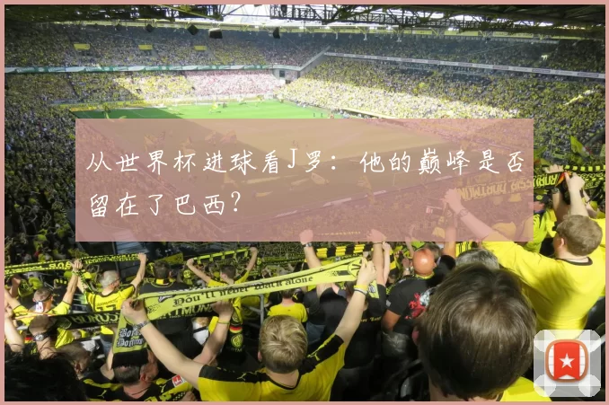从世界杯进球看J罗:他的巅峰是否留在了巴西?