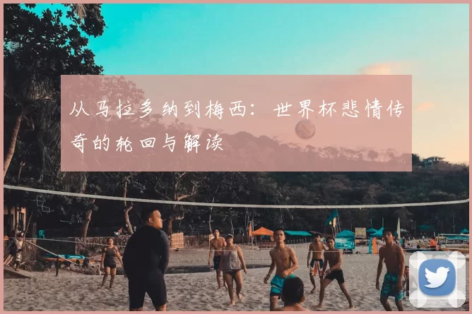 从马拉多纳到梅西:世界杯悲情传奇的轮回与解读