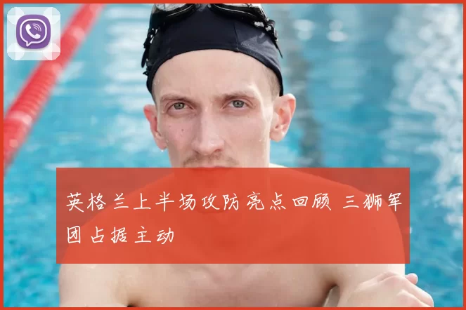 英格兰上半场攻防亮点回顾 三狮军团占据主动