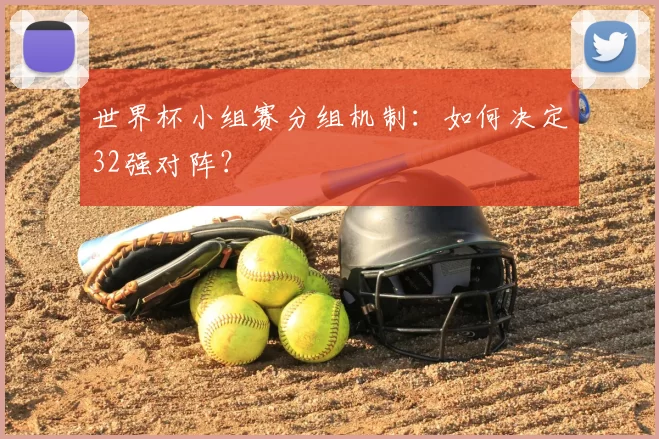 世界杯小组赛分组机制:如何决定32强对阵?