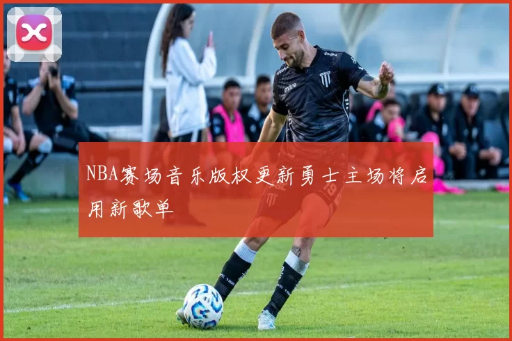 NBA赛场音乐版权更新勇士主场将启用新歌单