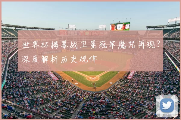 世界杯揭幕战卫冕冠军魔咒再现？深度解析历史规律