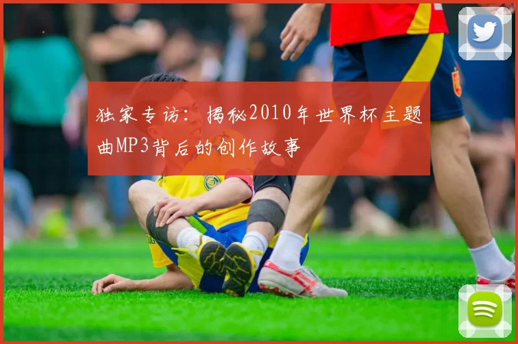独家专访:揭秘2010年世界杯主题曲MP3背后的创作故事