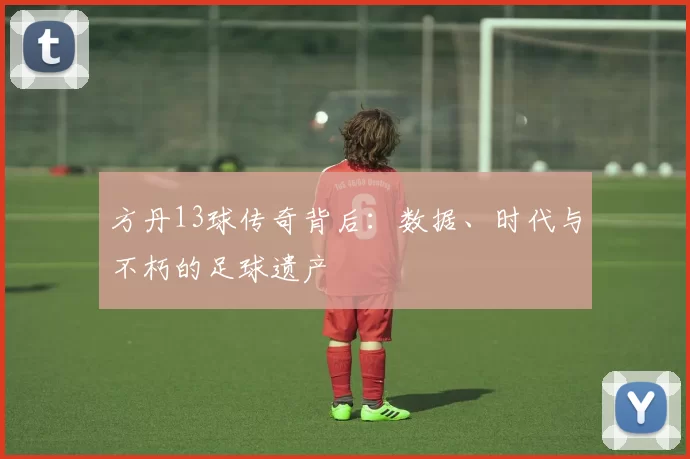 方丹13球传奇背后：数据、时代与不朽的足球遗产