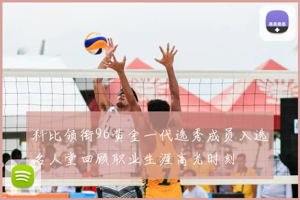 科比领衔96黄金一代选秀成员入选名人堂回顾职业生涯高光时刻