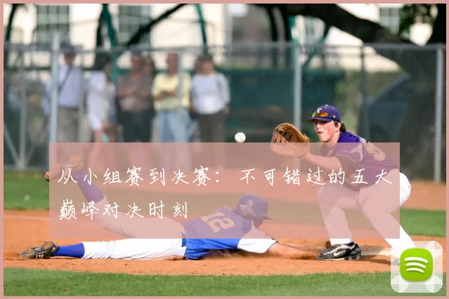 从小组赛到决赛:不可错过的五大巅峰对决时刻