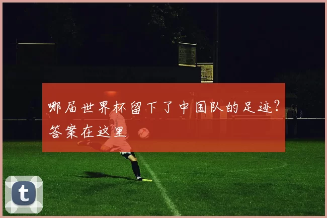 哪届世界杯留下了中国队的足迹?答案在这里