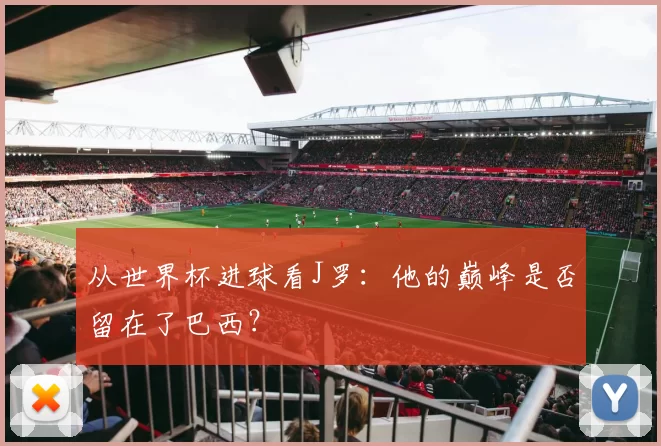 从世界杯进球看J罗:他的巅峰是否留在了巴西?