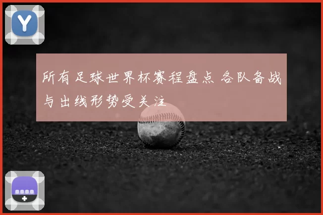 所有足球世界杯赛程盘点 各队备战与出线形势受关注