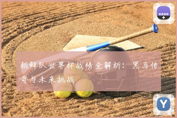 朝鲜队世界杯战绩全解析：黑马传奇与未来挑战
