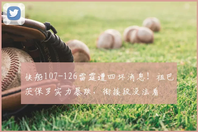 快船107-126雷霆遭四坏消息!祖巴茨保罗实力暴跌,衔接段没法看