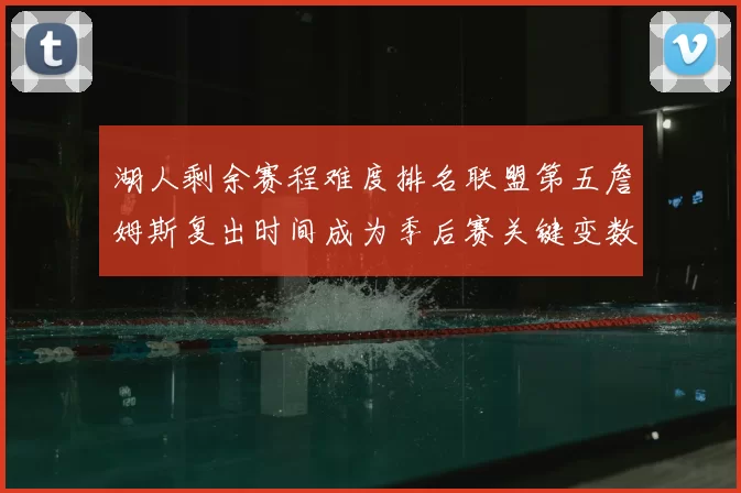 湖人剩余赛程难度排名联盟第五詹姆斯复出时间成为季后赛关键变数