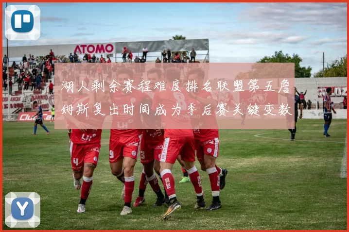 湖人剩余赛程难度排名联盟第五詹姆斯复出时间成为季后赛关键变数