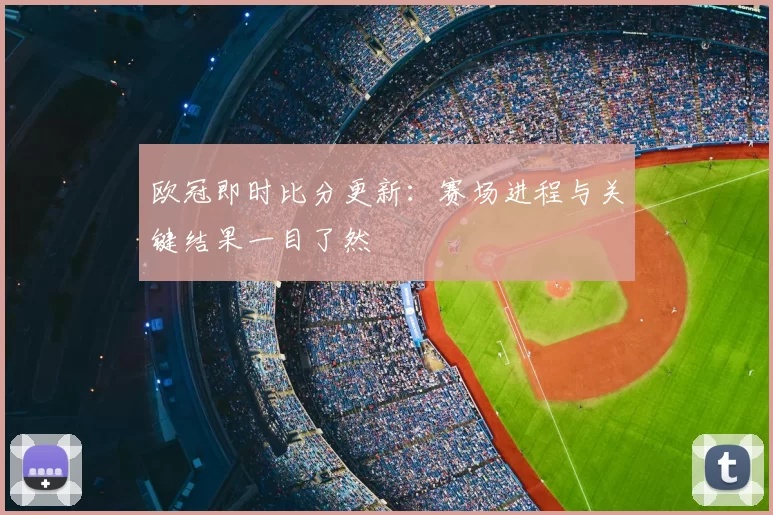 欧冠即时比分更新：赛场进程与关键结果一目了然