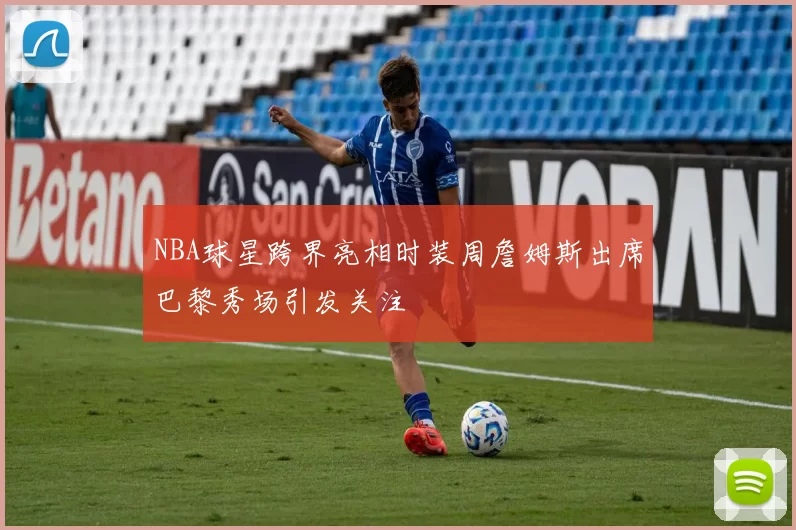 NBA球星跨界亮相时装周詹姆斯出席巴黎秀场引发关注