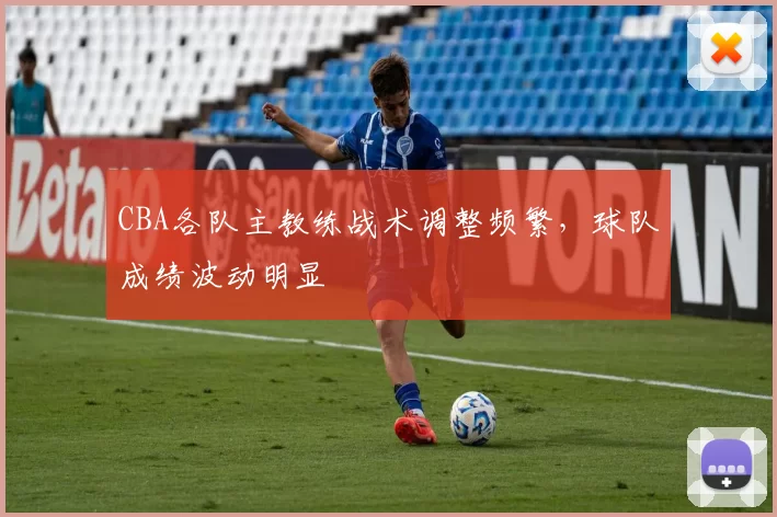 CBA各队主教练战术调整频繁,球队成绩波动明显