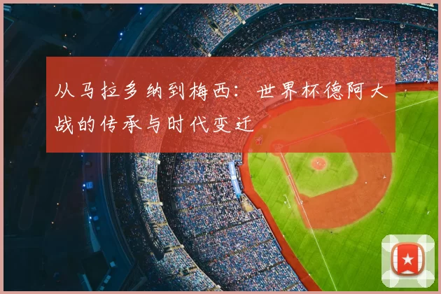 从马拉多纳到梅西：世界杯德阿大战的传承与时代变迁