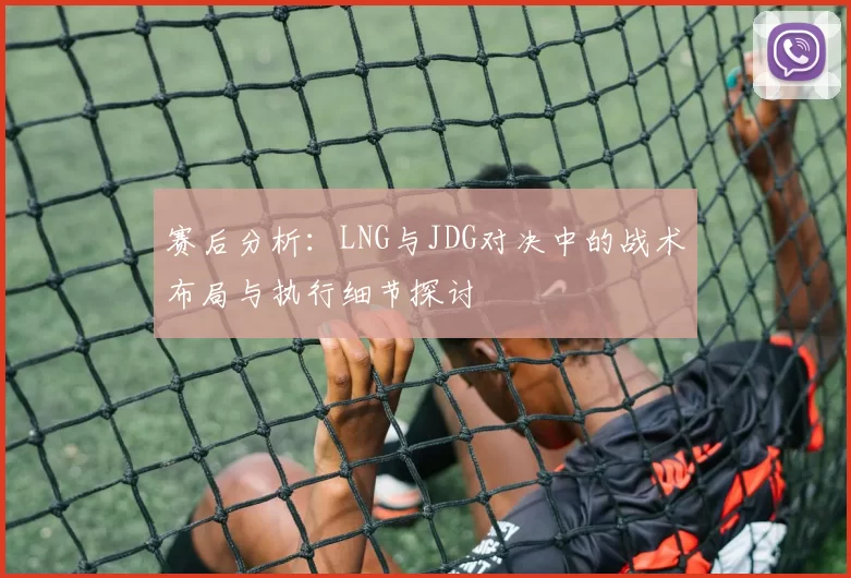 赛后分析:LNG与JDG对决中的战术布局与执行细节探讨